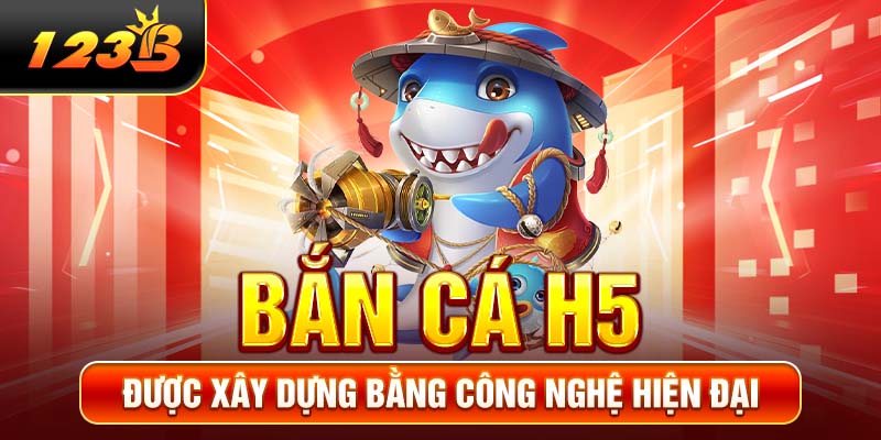 Bắn cá H5 được xây dựng bằng công nghệ hiện đại