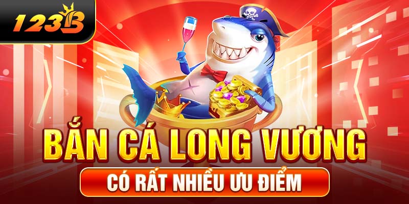 Bắn cá Long Vương có rất nhiều ưu điểm