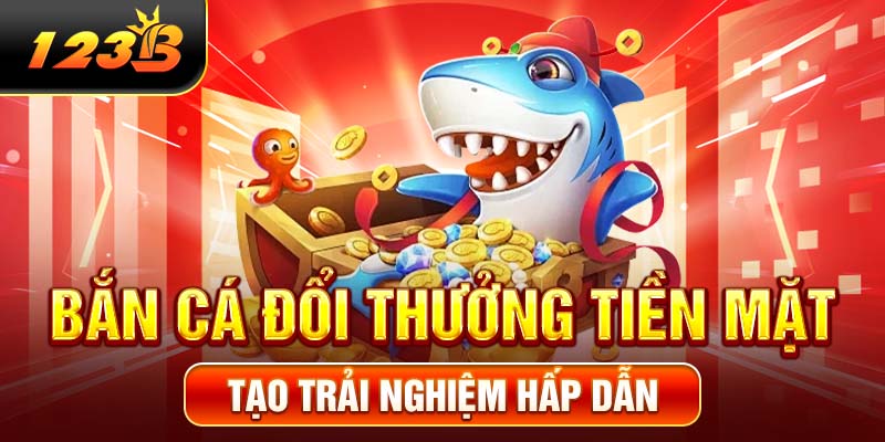 Bắn cá đổi thưởng tiền mặt tạo trải nghiệm hấp dẫn