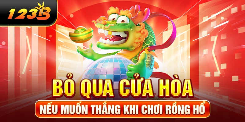Bỏ qua cửa hòa nếu muốn thắng khi chơi Rồng Hổ