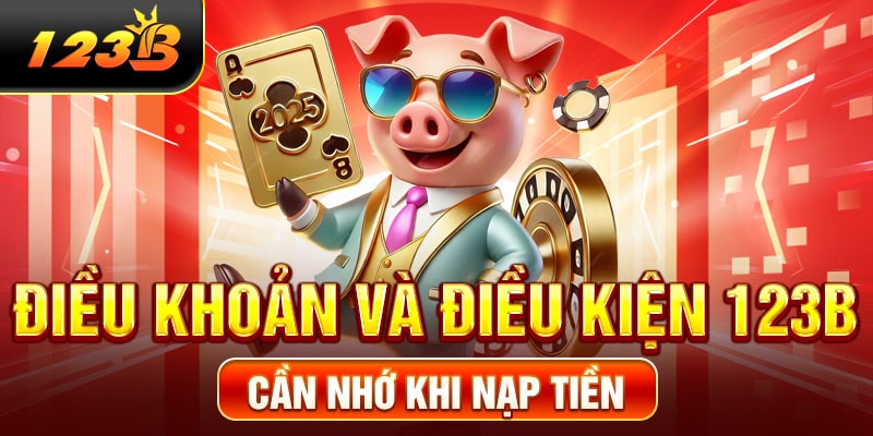 Điều khoản và điều kiện 123B cần nhớ khi nạp tiền