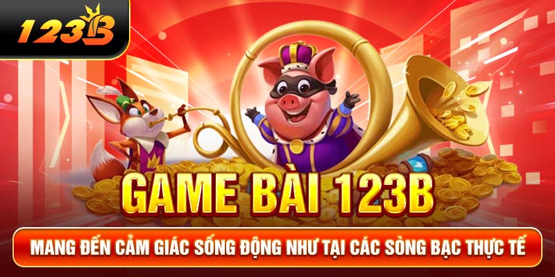 Game bài 123B mang đến cảm giác sống động như tại các sòng bạc thực tế